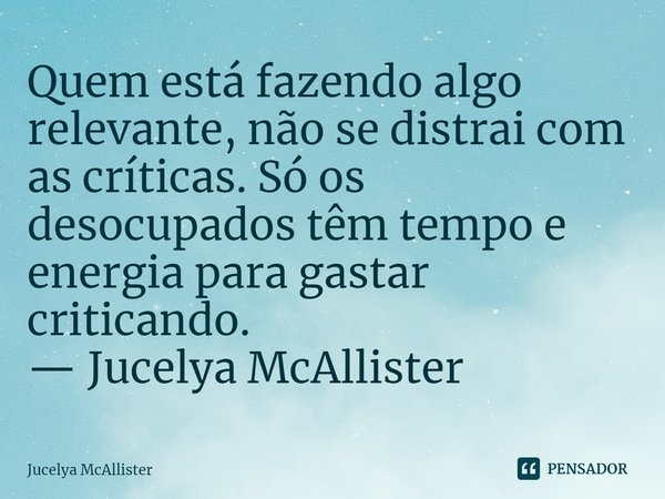 ⁠Quem está fazendo algo relevante, não se distrai com as críticas. Só os desocupados têm tempo e energia para gastar criticando.
— Jucelya McAllister... Frase de Jucelya McAllister.