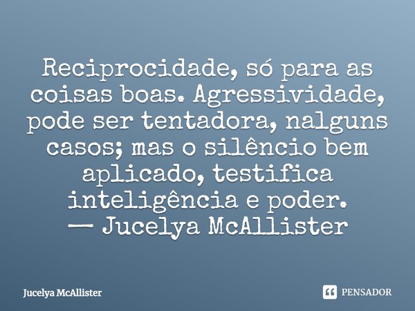 ⁠Reciprocidade, só para as coisas boas. Agressividade, pode ser tentadora, nalguns casos; mas o silêncio bem aplicado, testifica inteligência e poder.
— Jucelya... Frase de Jucelya McAllister.