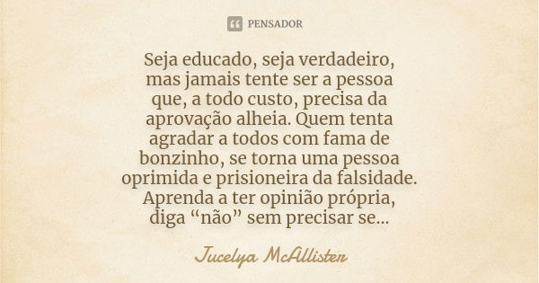 Seja educado, seja verdadeiro, mas jamais tente ser a pessoa que, a todo custo, precisa da aprovação alheia. Quem tenta agradar a todos com fama de bonzinho, se... Frase de Jucelya McAllister.