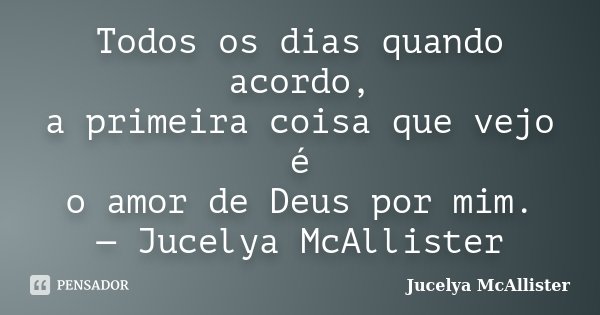 Todos os dias quando acordo, a primeira coisa que vejo é o amor de Deus por mim. — Jucelya McAllister... Frase de Jucelya McAllister.