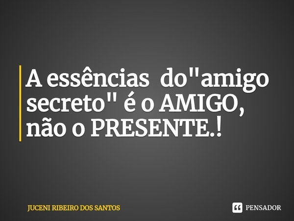 A essências do "amigo secreto" ⁠é o AMIGO, não o PRESENTE.!... Frase de Juceni Ribeiro dos Santos.