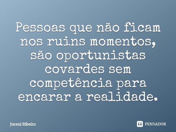 Pessoas que não ficam nos ruins momentos, são oportunistas covardes sem competência para encarar a realidade.... Frase de Juceni Ribeiro.