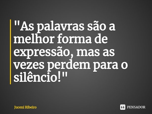 ⁠"As palavras são a melhor forma de expressão, mas as vezes perdem para o silêncio!"... Frase de Juceni Ribeiro.
