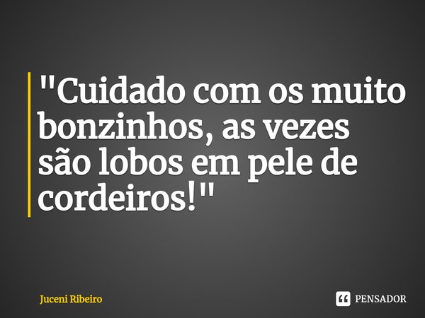 "Cuidado com os muito bonzinhos⁠, as vezes são lobos em pele de cordeiros!"... Frase de Juceni Ribeiro.