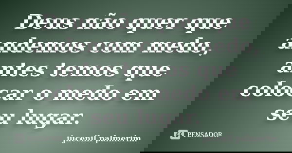 Deus não quer que andemos com medo, antes temos que colocar o medo em seu lugar.... Frase de jucenil palmerim.