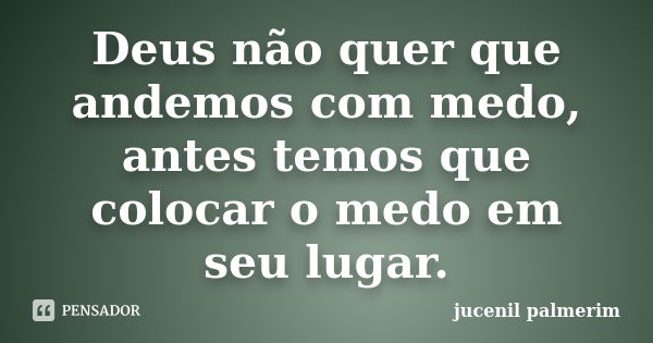 Deus não quer que andemos com medo, antes temos que colocar o medo em seu lugar.... Frase de jucenil palmerim.