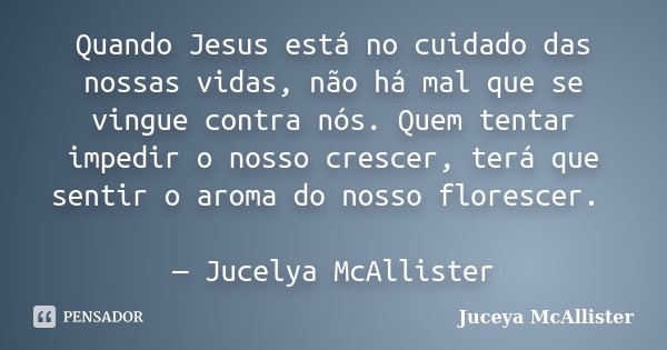 Quando Jesus está no cuidado das nossas vidas, não há mal que se vingue contra nós. Quem tentar impedir o nosso crescer, terá que sentir o aroma do nosso flores... Frase de Juceya McAllister.