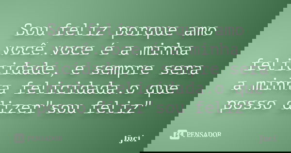 Sou feliz porque amo você.voce é a minha felicidade, e sempre sera a minha felicidada.o que posso dizer"sou feliz"... Frase de Juci.