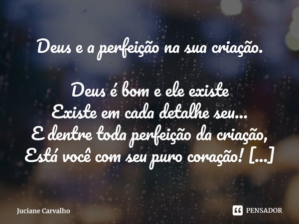 ⁠Deus e a perfeição na sua criação. Deus é bom e ele existe
Existe em cada detalhe seu...
E dentre toda perfeição da criação,
Está você com seu puro coração! Pa... Frase de Juciane Carvalho.