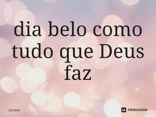 ⁠dia belo como tudo que Deus faz... Frase de Juciara.