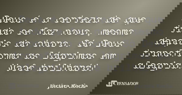 Deus é a certeza de que tudo se faz novo, mesmo depois do choro. Só Deus transforma as lágrimas em alegria. Você brilhará!... Frase de Juciara Rocha.