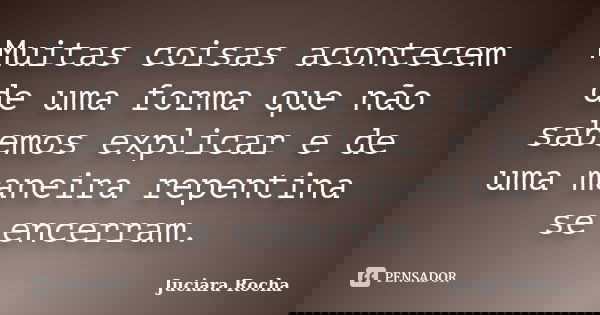 Muitas coisas acontecem de uma forma que não sabemos explicar e de uma maneira repentina se encerram.... Frase de Juciara Rocha.