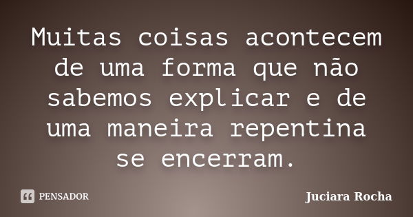 Muitas coisas acontecem de uma forma que não sabemos explicar e de uma maneira repentina se encerram.... Frase de Juciara Rocha.