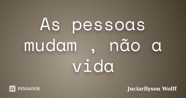 As pessoas mudam , não a vida... Frase de Juciarllyson Wolff.