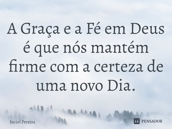 ⁠A Graça e a Fé em Deus é que nós mantém firme com a certeza de uma novo Dia.... Frase de Juciel Pereira.