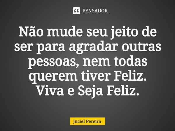 ⁠Não mude seu jeito de ser para agradar outras pessoas, nem todas querem tiver Feliz. Viva e Seja Feliz.... Frase de Juciel Pereira.