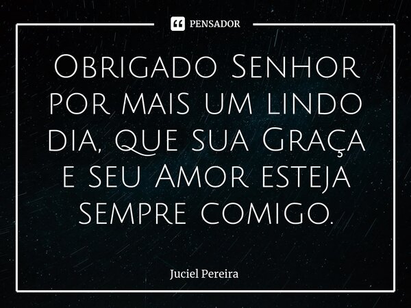 ⁠Obrigado Senhor por mais um lindo dia, que sua Graça e seu Amor esteja sempre comigo.... Frase de Juciel Pereira.