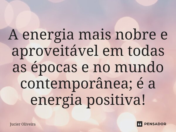 ⁠A energia mais nobre e aproveitável em todas as épocas e no mundo contemporânea; é a energia positiva!... Frase de Jucier Oliveira.
