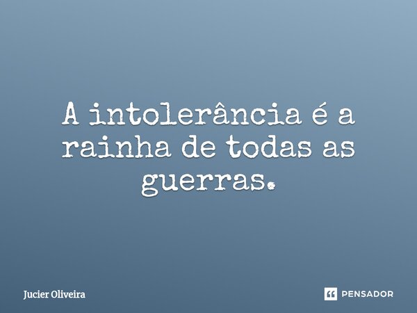 ⁠A intolerância é a rainha de todas as guerras.... Frase de Jucier Oliveira.
