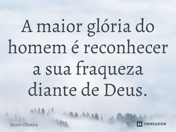 ⁠A maior glória do homem é reconhecer a sua fraqueza diante de Deus.... Frase de Jucier Oliveira.
