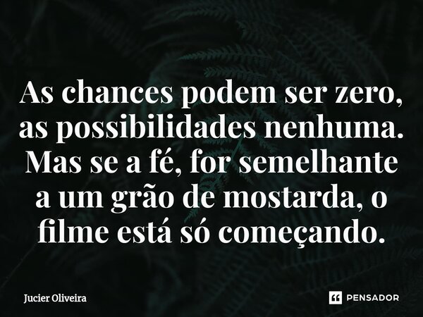 ⁠As chances podem ser zero, as possibilidades nenhuma. Mas se a fé, for semelhante a um grão de mostarda, o filme está só começando.... Frase de Jucier Oliveira.