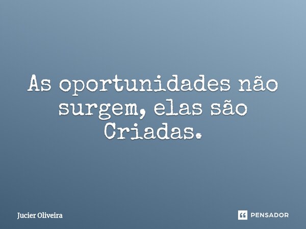 ⁠As oportunidades não surgem, elas são Criadas.... Frase de Jucier Oliveira.