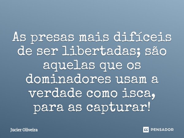 ⁠As presas mais difíceis de ser libertadas; são aquelas que os dominadores usam a verdade como isca, para as capturar!... Frase de Jucier Oliveira.