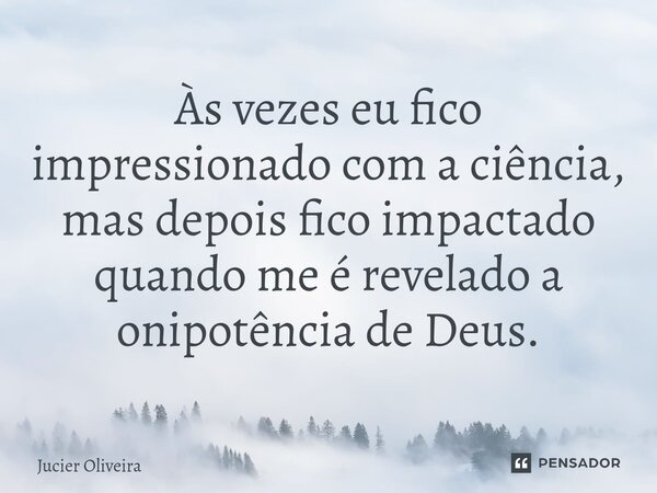 ⁠Às vezes eu fico impressionado com a ciência, mas depois fico impactado quando me é revelado a onipotência de Deus.... Frase de Jucier Oliveira.