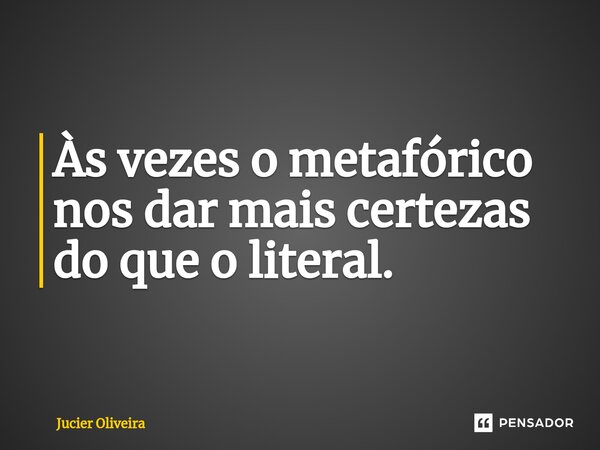 ⁠Às vezes o metafórico nos dar mais certezas do que o literal.... Frase de Jucier Oliveira.