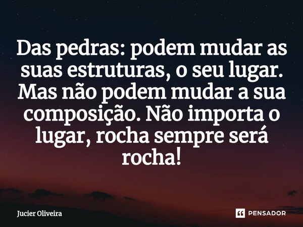 ⁠Das pedras: podem mudar as suas estruturas, o seu lugar. Mas não podem mudar a sua composição. Não importa o lugar, rocha sempre será rocha!... Frase de Jucier Oliveira.