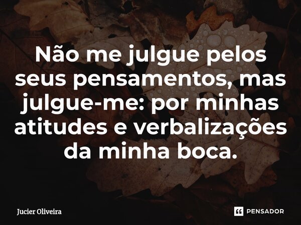 ⁠Não me julgue pelos seus pensamentos, mas julgue-me: por minhas atitudes e verbalizações da minha boca.... Frase de Jucier Oliveira.