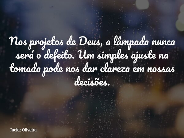 Nos projetos de Deus, a lâmpada nunca será o defeito. Um simples ajuste na tomada pode nos dar clareza em nossas decisões.... Frase de Jucier Oliveira.