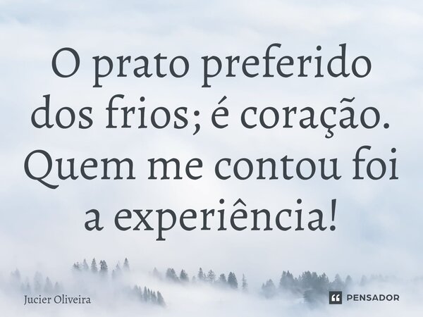 ⁠O prato preferido dos frios; é coração. Quem me contou foi a experiência!... Frase de Jucier Oliveira.
