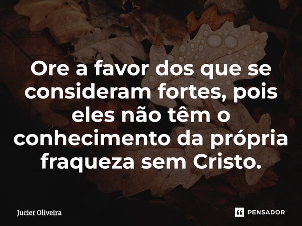 ⁠Ore a favor dos que se consideram fortes, pois eles não têm o conhecimento da própria fraqueza sem Cristo.... Frase de Jucier Oliveira.