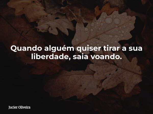 Quando alguém quiser tirar a sua liberdade, saia voando.... Frase de Jucier Oliveira.