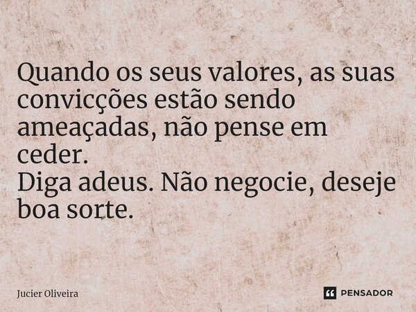 ⁠Quando os seus valores, as suas convicções estão sendo ameaçadas, não pense em ceder. Diga adeus. Não negocie, deseje boa sorte.... Frase de Jucier Oliveira.