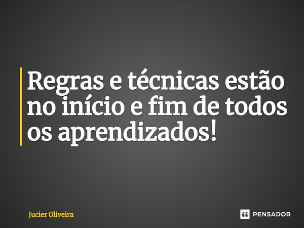 ⁠Regras e técnicas estão no início e fim de todos os aprendizados!... Frase de Jucier Oliveira.