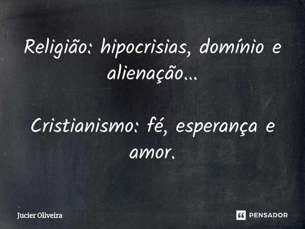 ⁠Religião: hipocrisias, domínio e alienação... Cristianismo: fé, esperança e amor.... Frase de Jucier Oliveira.