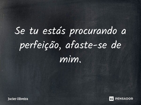 ⁠Se tu estás procurando a perfeição, afaste-se de mim.... Frase de Jucier Oliveira.