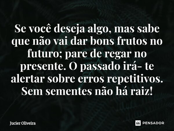 ⁠Se você deseja algo, mas sabe que não vai dar bons frutos no futuro; pare de regar no presente. O passado irá- te alertar sobre erros repetitivos. Sem sementes... Frase de Jucier Oliveira.