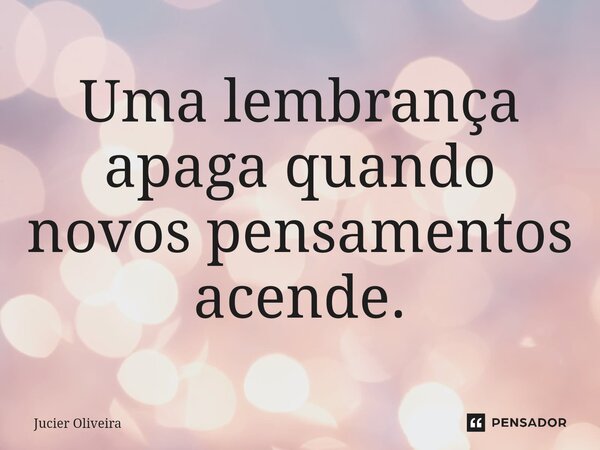 ⁠Uma lembrança apaga quando novos pensamentos acende.... Frase de Jucier Oliveira.