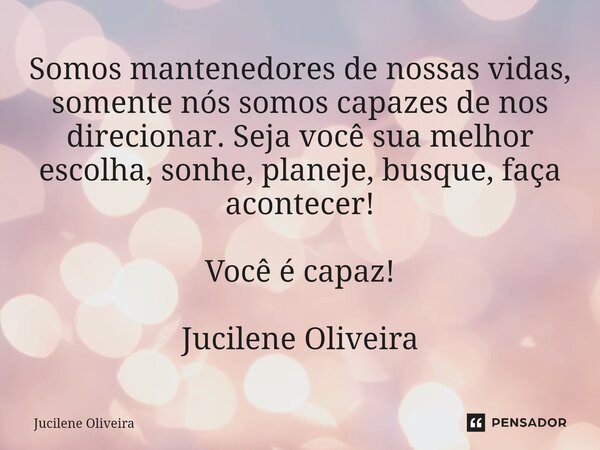 ⁠Somos mantenedores de nossas vidas, somente nós somos capazes de nos direcionar. Seja você sua melhor escolha, sonhe, planeje, busque, faça acontecer! Você é c... Frase de Jucilene Oliveira.