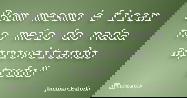 Bom mesmo é ficar no meio do nada aproveitando tudo"... Frase de Jucimar Estrela.