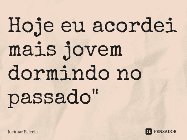 ⁠Hoje eu acordei mais jovem dormindo no passado"... Frase de Jucimar Estrela.