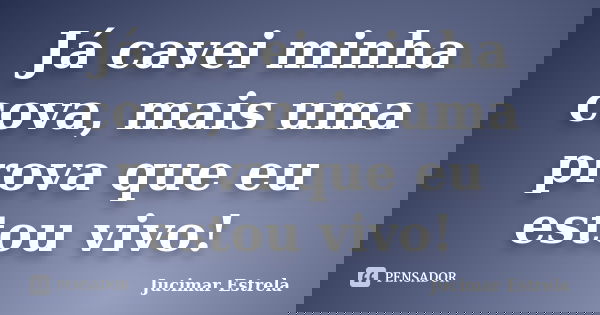 Já cavei minha cova, mais uma prova que eu estou vivo!... Frase de Jucimar Estrela.