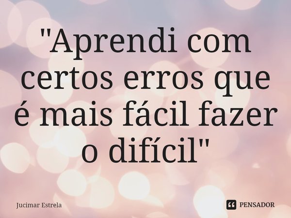 ⁠"Aprendi com certos erros que é mais fácil fazer o difícil"... Frase de Jucimar Estrela.