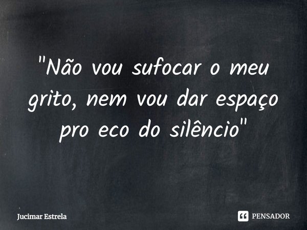 ⁠"Não vou sufocar o meu grito, nem vou dar espaço pro eco do silêncio"... Frase de Jucimar Estrela.