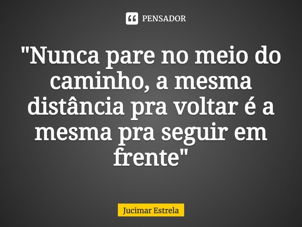 ⁠"Nunca pare no meio do caminho, a mesma distância pra voltar é a mesma pra seguir em frente"... Frase de Jucimar Estrela.
