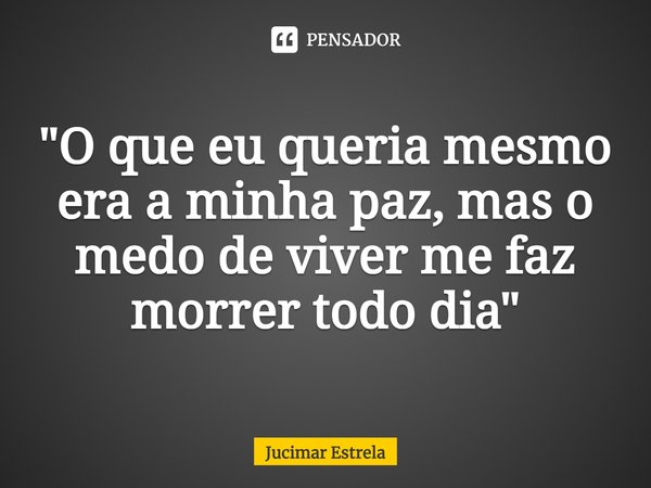 ⁠"O que eu queria mesmo era a minha paz, mas o medo de viver me faz morrer todo dia"... Frase de Jucimar Estrela.
