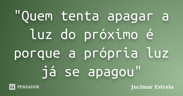 "Quem tenta apagar a luz do próximo é porque a própria luz já se apagou"... Frase de Jucimar Estrela.